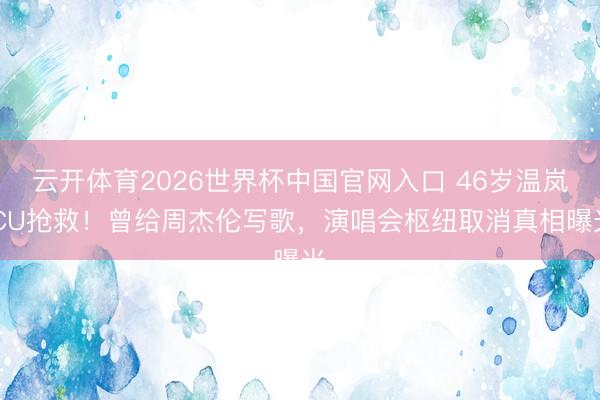 云开体育2026世界杯中国官网入口 46岁温岚ICU抢救！曾给周杰伦写歌，演唱会枢纽取消真相曝光