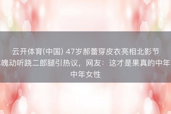 云开体育(中国) 47岁郝蕾穿皮衣亮相北影节，体魄动听跷二郎腿引热议，网友：这才是果真的中年女性