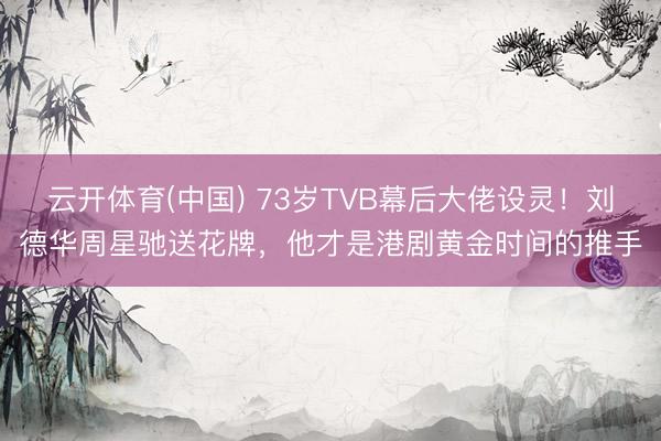 云开体育(中国) 73岁TVB幕后大佬设灵！刘德华周星驰送花牌，他才是港剧黄金时间的推手