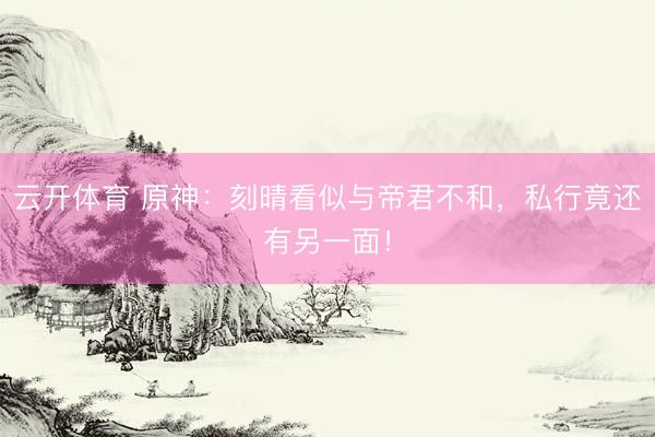 云开体育 原神:刻晴看似与帝君不和,私行竟还有另一面!