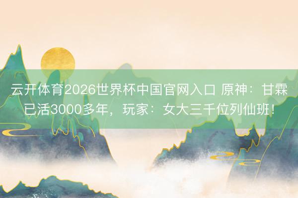 云开体育2026世界杯中国官网入口 原神：甘霖已活3000多年，玩家：女大三千位列仙班！