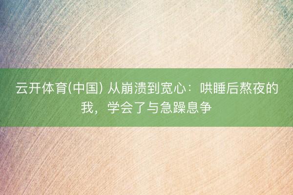 云开体育(中国) 从崩溃到宽心:哄睡后熬夜的我,学会了与急躁息争