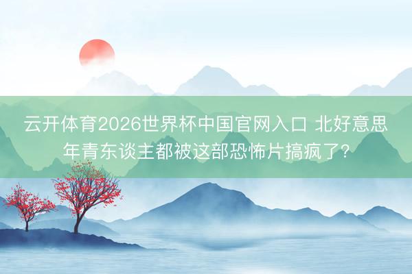 云开体育2026世界杯中国官网入口 北好意思年青东谈主都被这部恐怖片搞疯了？