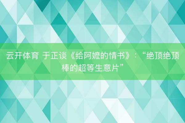 云开体育 于正谈《给阿嬷的情书》：“绝顶绝顶棒的超等生意片”