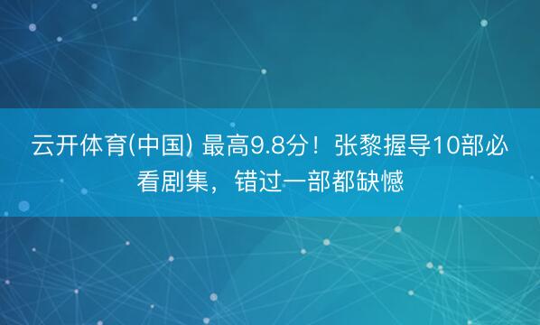 云开体育(中国) 最高9.8分！张黎握导10部必看剧集，错过一部都缺憾