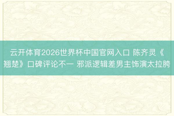 云开体育2026世界杯中国官网入口 陈齐灵《翘楚》口碑评论不一 邪派逻辑差男主饰演太拉胯