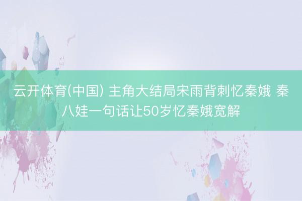 云开体育(中国) 主角大结局宋雨背刺忆秦娥 秦八娃一句话让50岁忆秦娥宽解