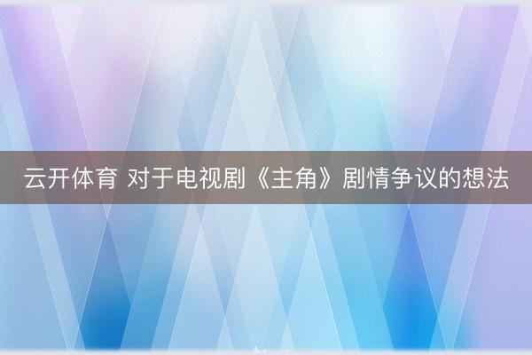 云开体育 对于电视剧《主角》剧情争议的想法