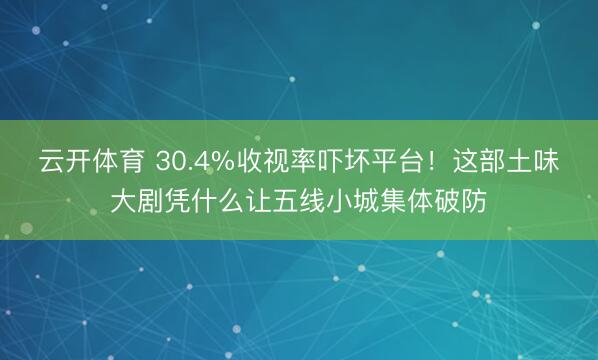 云开体育 30.4%收视率吓坏平台！这部土味大剧凭什么让五线小城集体破防
