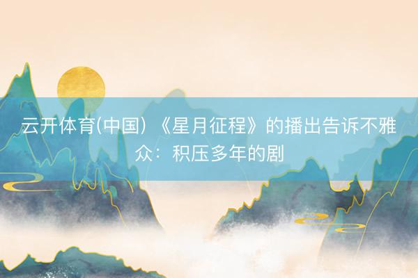 云开体育(中国) 《星月征程》的播出告诉不雅众：积压多年的剧