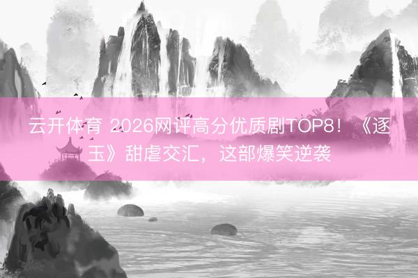 云开体育 2026网评高分优质剧TOP8！《逐玉》甜虐交汇，这部爆笑逆袭