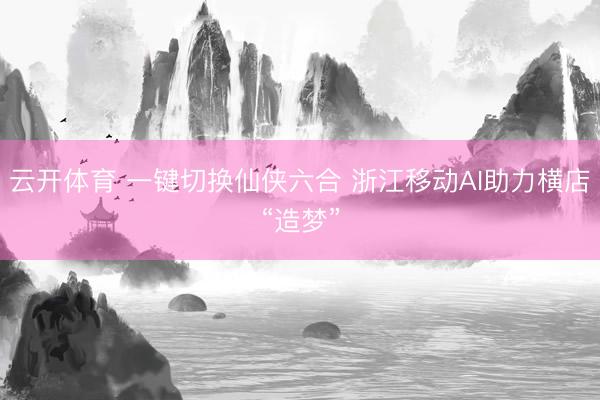 云开体育 一键切换仙侠六合 浙江移动AI助力横店“造梦”