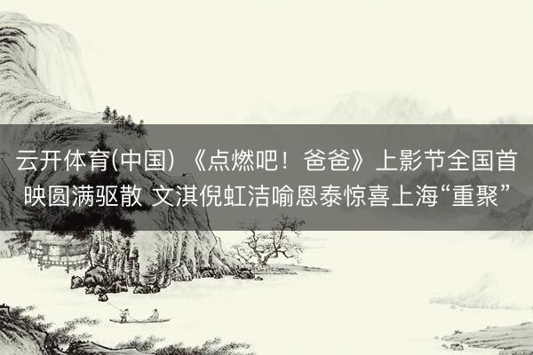 云开体育(中国) 《点燃吧!爸爸》上影节全国首映圆满驱散 文淇倪虹洁喻恩泰惊喜上海“重聚”