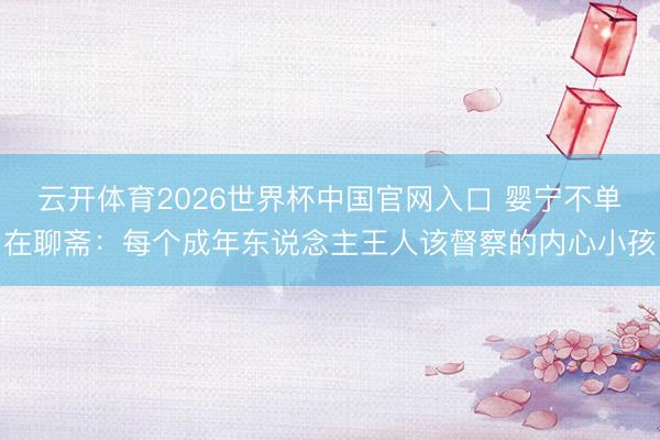 云开体育2026世界杯中国官网入口 婴宁不单在聊斋:每个成年东说念主王人该督察的内心小孩