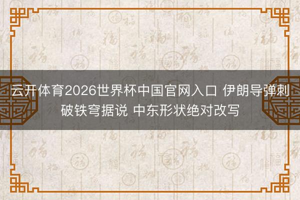 云开体育2026世界杯中国官网入口 伊朗导弹刺破铁穹据说 中东形状绝对改写