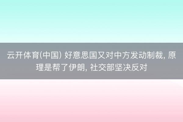 云开体育(中国) 好意思国又对中方发动制裁, 原理是帮了伊朗, 社交部坚决反对