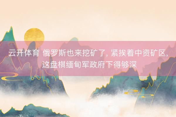 云开体育 俄罗斯也来挖矿了, 紧挨着中资矿区, 这盘棋缅甸军政府下得够深