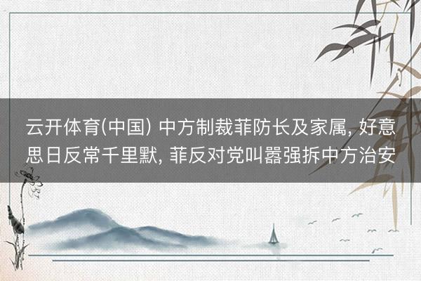 云开体育(中国) 中方制裁菲防长及家属， 好意思日反常千里默， 菲反对党叫嚣强拆中方治安