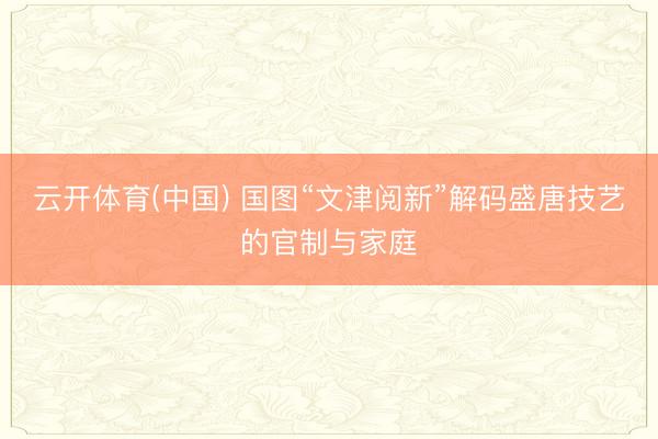 云开体育(中国) 国图“文津阅新”解码盛唐技艺的官制与家庭