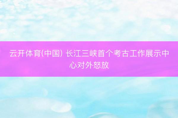 云开体育(中国) 长江三峡首个考古工作展示中心对外怒放