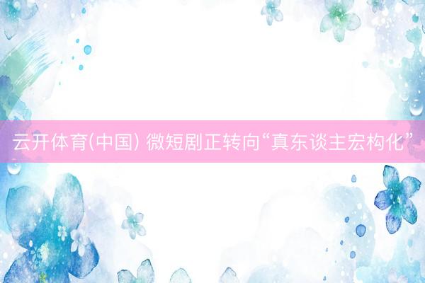 云开体育(中国) 微短剧正转向“真东谈主宏构化”