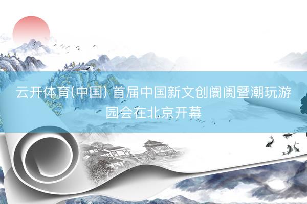 云开体育(中国) 首届中国新文创阛阓暨潮玩游园会在北京开幕