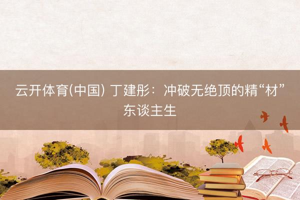 云开体育(中国) 丁建彤：冲破无绝顶的精“材”东谈主生