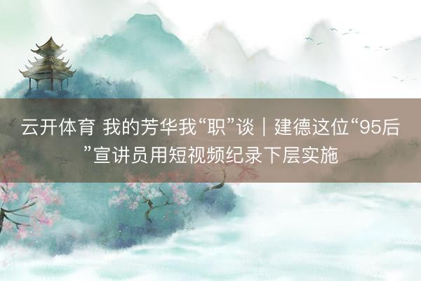 云开体育 我的芳华我“职”谈｜建德这位“95后”宣讲员用短视频纪录下层实施