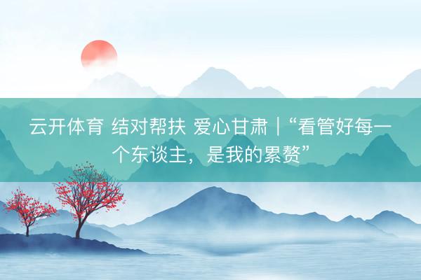 云开体育 结对帮扶 爱心甘肃｜“看管好每一个东谈主，是我的累赘”
