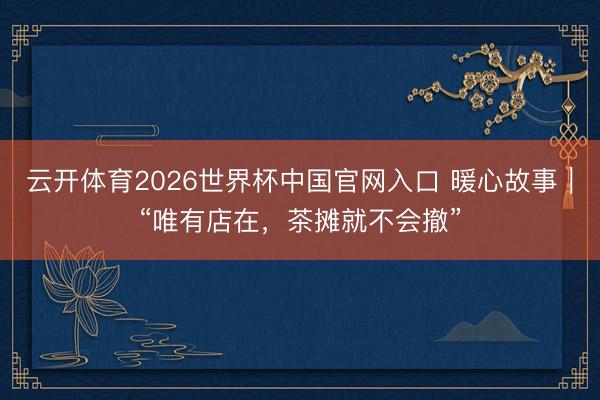云开体育2026世界杯中国官网入口 暖心故事｜“唯有店在，茶摊就不会撤”