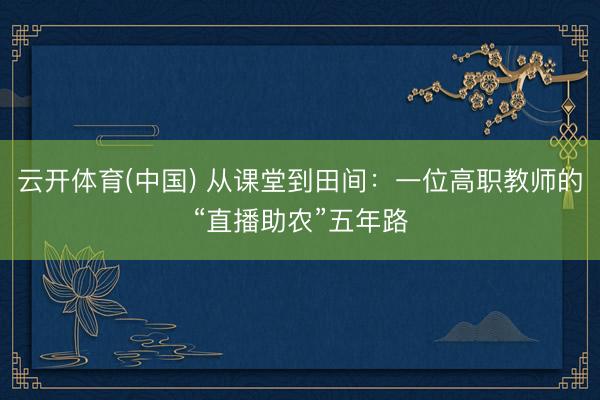云开体育(中国) 从课堂到田间：一位高职教师的“直播助农”五年路