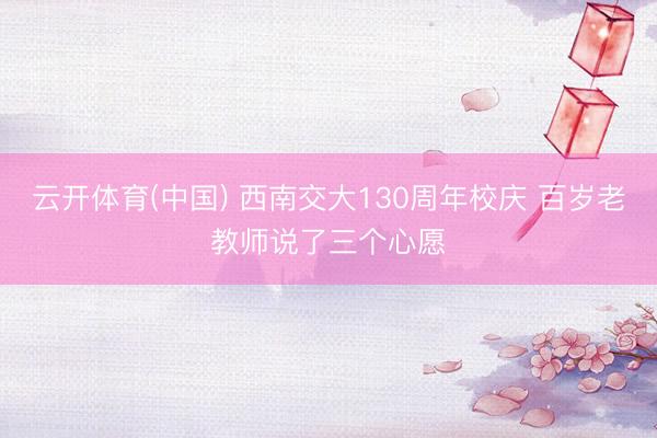 云开体育(中国) 西南交大130周年校庆 百岁老教师说了三个心愿