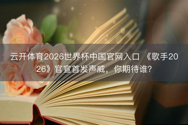云开体育2026世界杯中国官网入口 《歌手2026》官宣首发声威，你期待谁？
