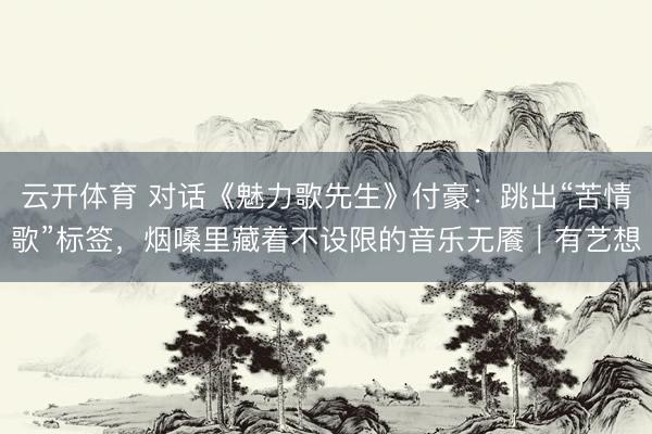 云开体育 对话《魅力歌先生》付豪:跳出“苦情歌”标签,烟嗓里藏着不设限的音乐无餍|有艺想