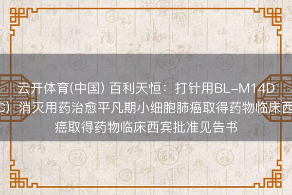 云开体育(中国) 百利天恒：打针用BL-M14D1（DLL3 ADC）消灭用药治愈平凡期小细胞肺癌取得药物临床西宾批准见告书