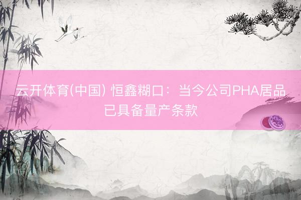 云开体育(中国) 恒鑫糊口：当今公司PHA居品已具备量产条款