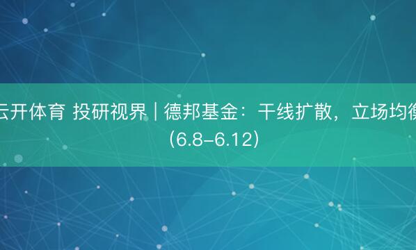 云开体育 投研视界 | 德邦基金:干线扩散,立场均衡(6.8-6.12)