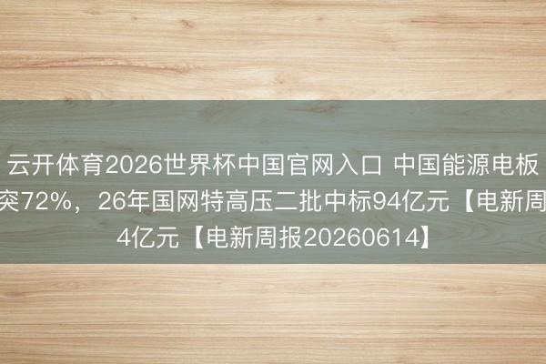 云开体育2026世界杯中国官网入口 中国能源电板全球市占率冲突72%，26年国网特高压二批中标94亿元【电新周报20260614】