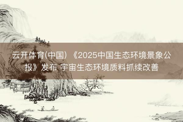 云开体育(中国) 《2025中国生态环境景象公报》发布 宇宙生态环境质料抓续改善