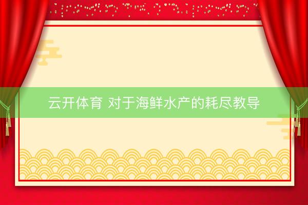 云开体育 对于海鲜水产的耗尽教导