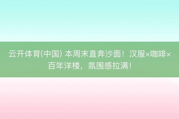 云开体育(中国) 本周末直奔沙面！汉服×咖啡×百年洋楼，氛围感拉满！