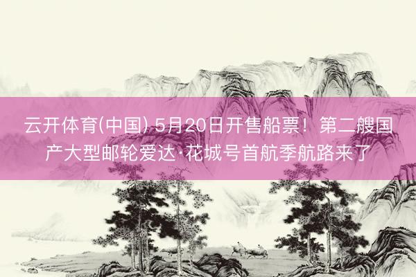 云开体育(中国) 5月20日开售船票！第二艘国产大型邮轮爱达·花城号首航季航路来了