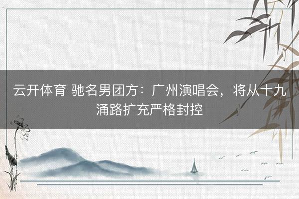 云开体育 驰名男团方：广州演唱会，将从十九涌路扩充严格封控
