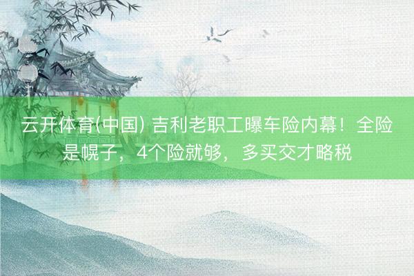 云开体育(中国) 吉利老职工曝车险内幕！全险是幌子，4个险就够，多买交才略税