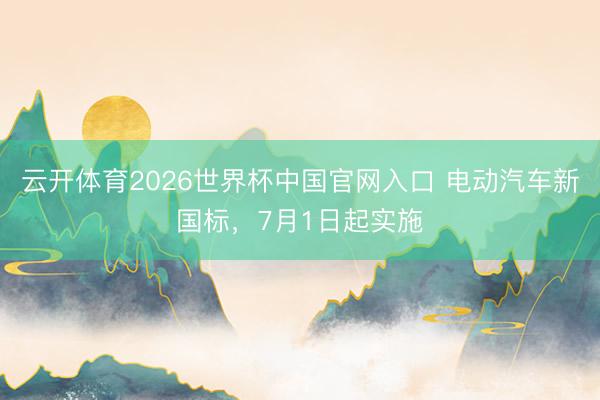 云开体育2026世界杯中国官网入口 电动汽车新国标，7月1日起实施
