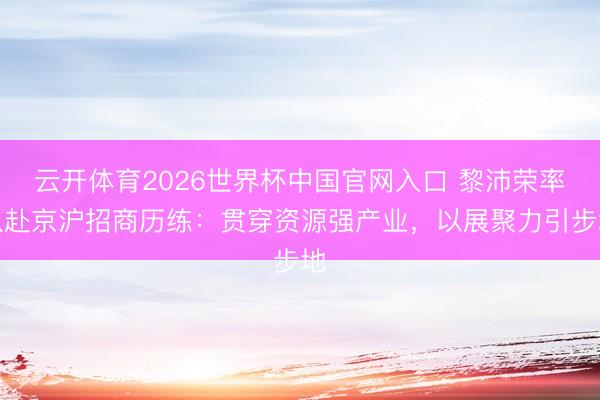 云开体育2026世界杯中国官网入口 黎沛荣率队赴京沪招商历练：贯穿资源强产业，以展聚力引步地