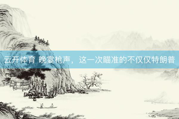 云开体育 晚宴枪声，这一次瞄准的不仅仅特朗普