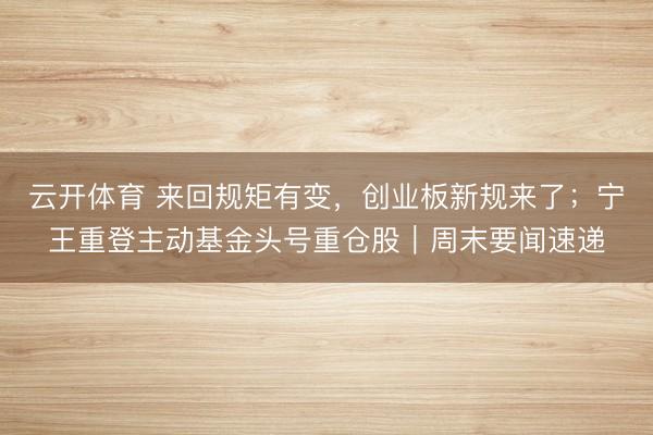 云开体育 来回规矩有变,创业板新规来了;宁王重登主动基金头号重仓股|周末要闻速递