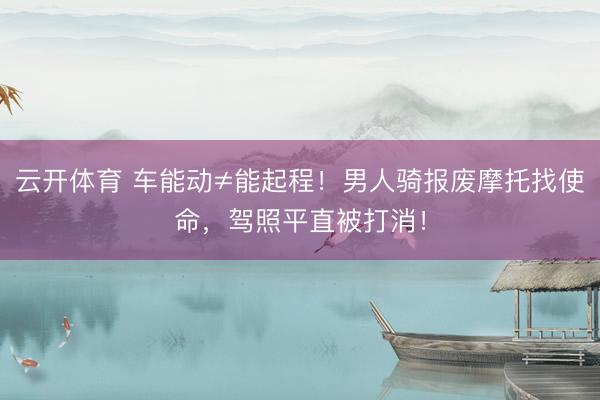 云开体育 车能动≠能起程！男人骑报废摩托找使命，驾照平直被打消！