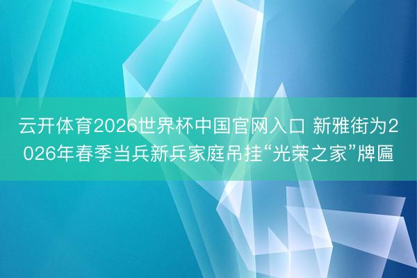 云开体育2026世界杯中国官网入口 新雅街为2026年春季当兵新兵家庭吊挂“光荣之家”牌匾